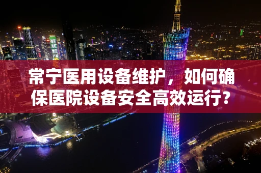 常宁医用设备维护，如何确保医院设备安全高效运行？