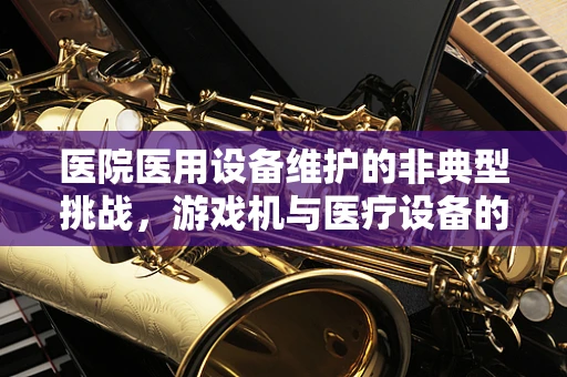 医院医用设备维护的非典型挑战，游戏机与医疗设备的共存之道