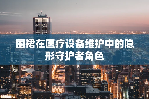 围裙在医疗设备维护中的隐形守护者角色