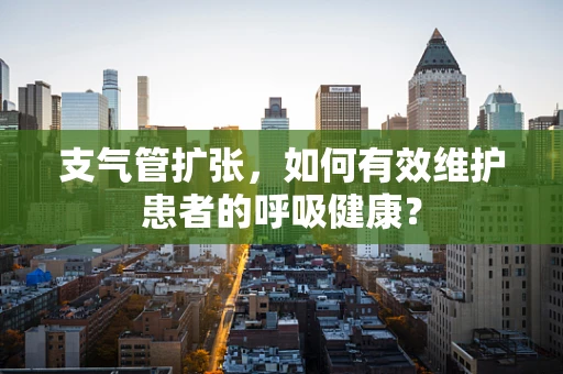 支气管扩张，如何有效维护患者的呼吸健康？