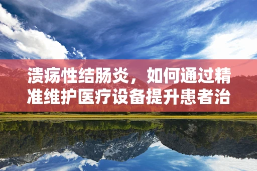 溃疡性结肠炎，如何通过精准维护医疗设备提升患者治疗体验？