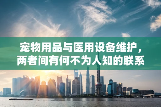 宠物用品与医用设备维护，两者间有何不为人知的联系？