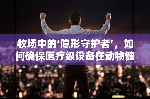 牧场中的‘隐形守护者’，如何确保医疗级设备在动物健康管理中的精准运行？
