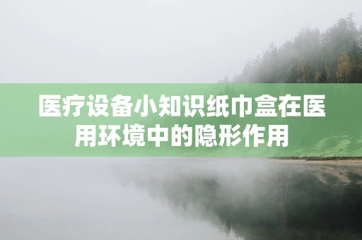 医疗设备小知识纸巾盒在医用环境中的隐形作用