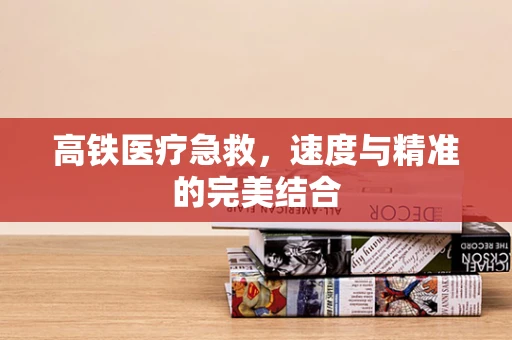 高铁医疗急救，速度与精准的完美结合