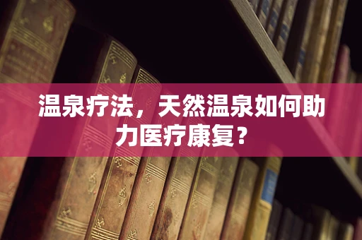 温泉疗法，天然温泉如何助力医疗康复？