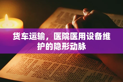 货车运输，医院医用设备维护的隐形动脉
