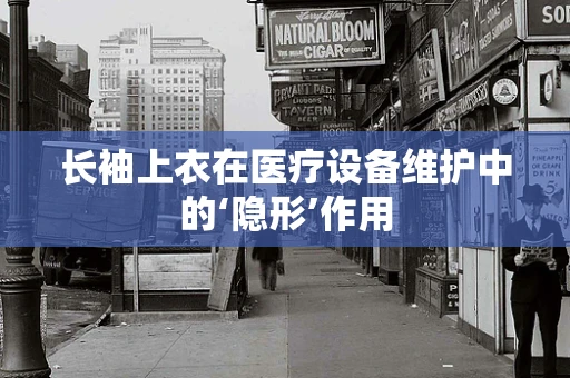 长袖上衣在医疗设备维护中的‘隐形’作用