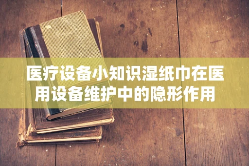 医疗设备小知识湿纸巾在医用设备维护中的隐形作用