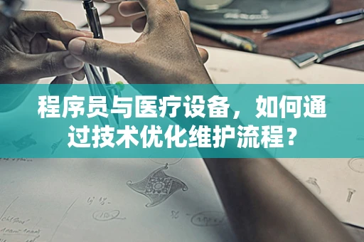 程序员与医疗设备，如何通过技术优化维护流程？