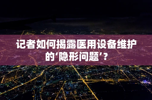 记者如何揭露医用设备维护的‘隐形问题’？