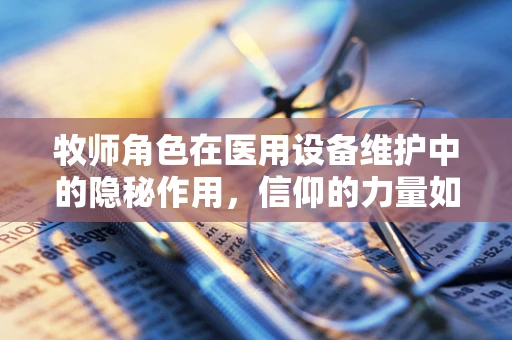 牧师角色在医用设备维护中的隐秘作用，信仰的力量如何助力技术保障？