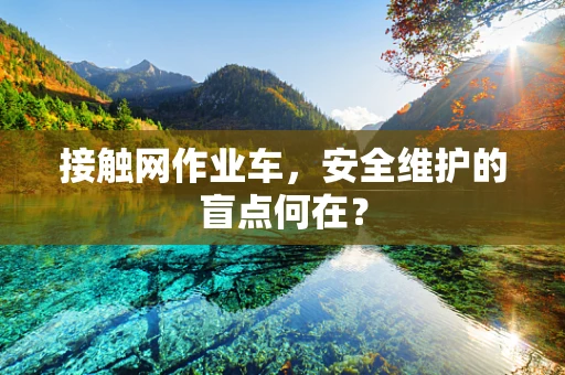 接触网作业车，安全维护的盲点何在？