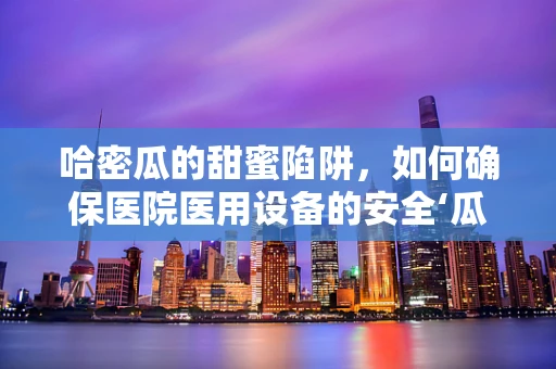 哈密瓜的甜蜜陷阱，如何确保医院医用设备的安全‘瓜’分？