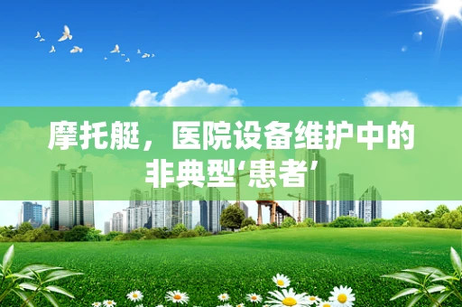 摩托艇，医院设备维护中的非典型‘患者’