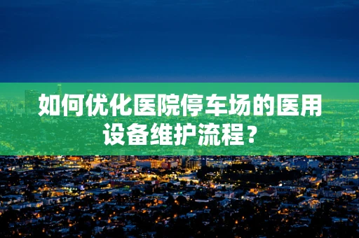 如何优化医院停车场的医用设备维护流程？