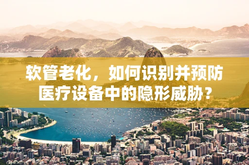 软管老化，如何识别并预防医疗设备中的隐形威胁？