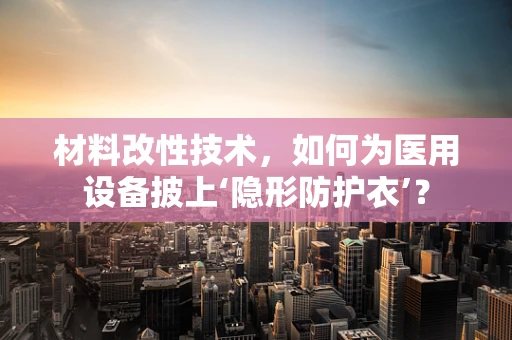 材料改性技术，如何为医用设备披上‘隐形防护衣’？