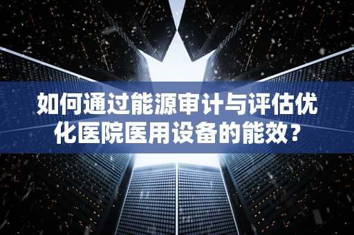 如何通过能源审计与评估优化医院医用设备的能效？