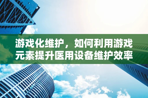 游戏化维护，如何利用游戏元素提升医用设备维护效率？