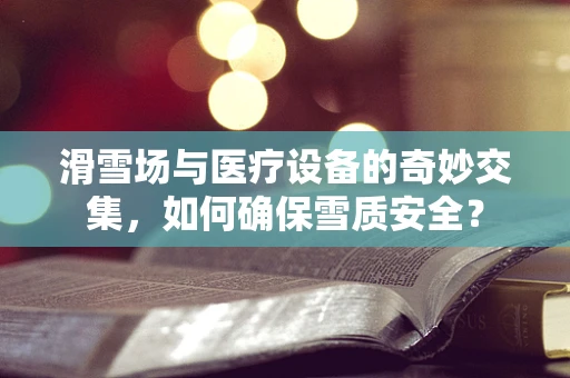 滑雪场与医疗设备的奇妙交集，如何确保雪质安全？