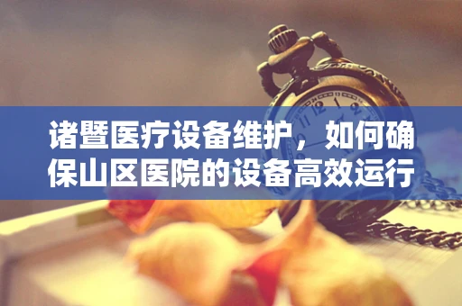 诸暨医疗设备维护，如何确保山区医院的设备高效运行？
