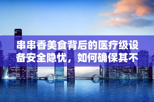 串串香美食背后的医疗级设备安全隐忧，如何确保其不成为医院感染源？