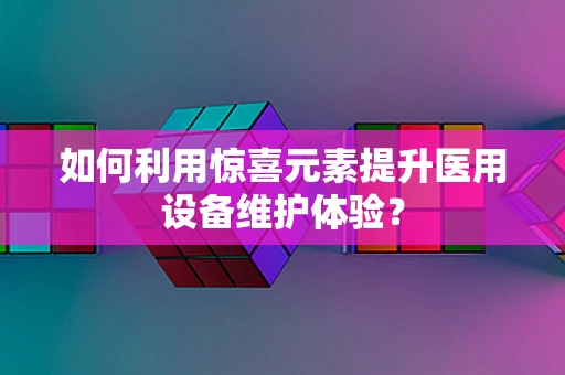 如何利用惊喜元素提升医用设备维护体验？