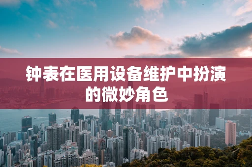 钟表在医用设备维护中扮演的微妙角色