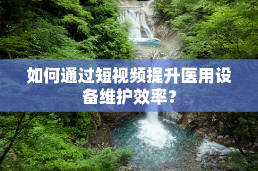 如何通过短视频提升医用设备维护效率？