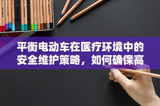 平衡电动车在医疗环境中的安全维护策略，如何确保高效且无虞？