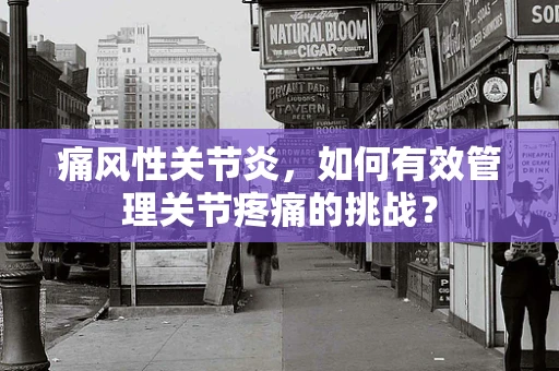 痛风性关节炎，如何有效管理关节疼痛的挑战？