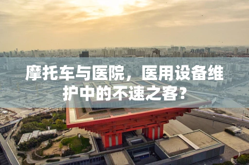 摩托车与医院，医用设备维护中的不速之客？