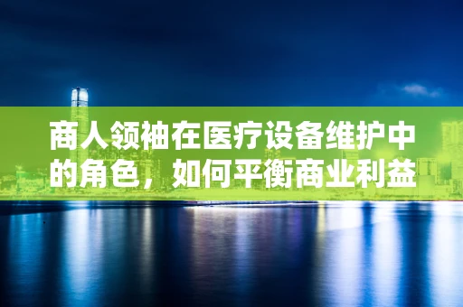 商人领袖在医疗设备维护中的角色，如何平衡商业利益与患者安全？