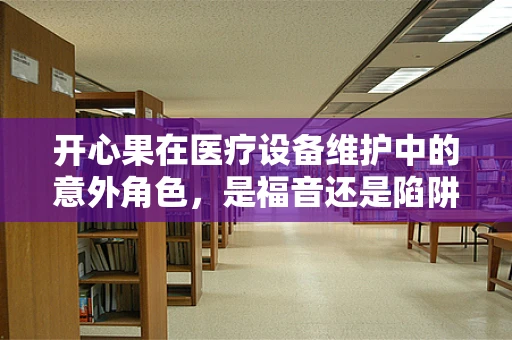 开心果在医疗设备维护中的意外角色，是福音还是陷阱？