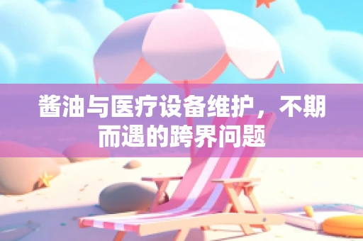 酱油与医疗设备维护，不期而遇的跨界问题
