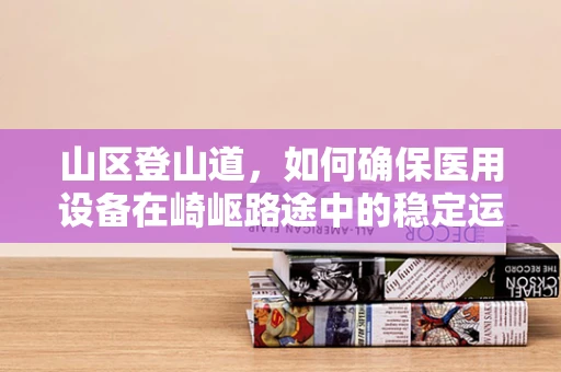 山区登山道，如何确保医用设备在崎岖路途中的稳定运行？