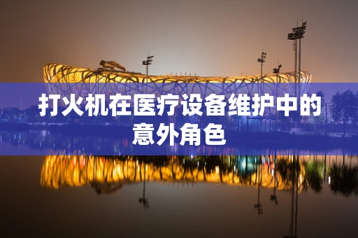 打火机在医疗设备维护中的意外角色