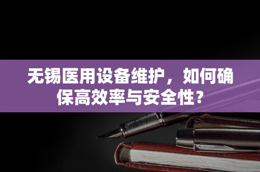 无锡医用设备维护，如何确保高效率与安全性？