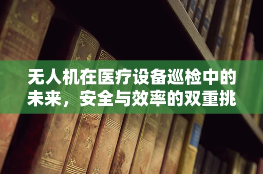 无人机在医疗设备巡检中的未来，安全与效率的双重挑战？