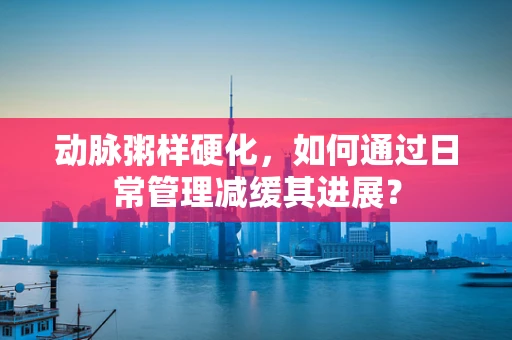 动脉粥样硬化，如何通过日常管理减缓其进展？