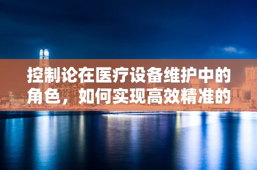 控制论在医疗设备维护中的角色，如何实现高效精准的监控与调节？