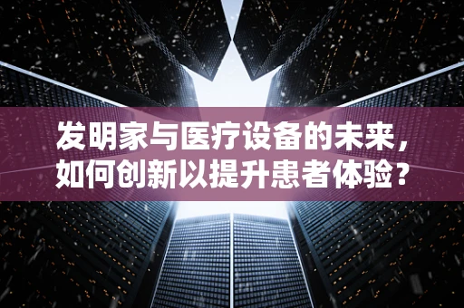 发明家与医疗设备的未来，如何创新以提升患者体验？