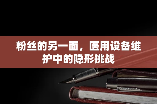 粉丝的另一面，医用设备维护中的隐形挑战
