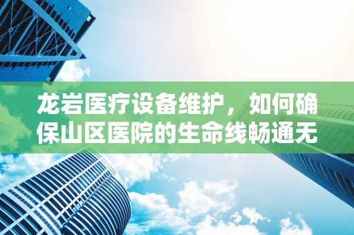 龙岩医疗设备维护，如何确保山区医院的生命线畅通无阻？