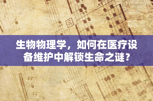 生物物理学，如何在医疗设备维护中解锁生命之谜？