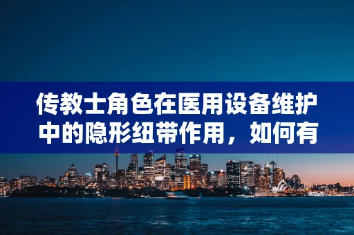 传教士角色在医用设备维护中的隐形纽带作用，如何有效沟通以提升维护效率？