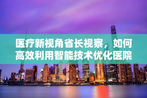 医疗新视角省长视察，如何高效利用智能技术优化医院医用设备维护？