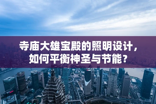 寺庙大雄宝殿的照明设计，如何平衡神圣与节能？