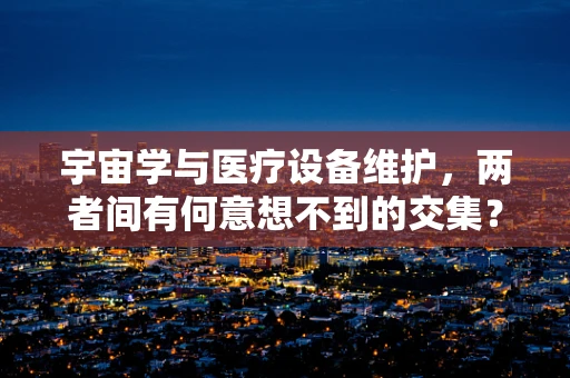 宇宙学与医疗设备维护，两者间有何意想不到的交集？